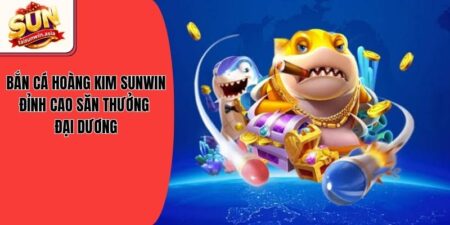 Bắn Cá Hoàng Kim Sunwin - Đỉnh Cao Săn Thưởng Đại Dương