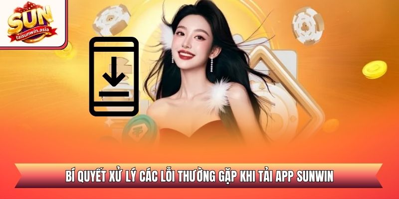 Bí quyết xử lý các lỗi thường gặp khi tải app Sunwin