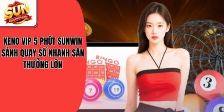 Keno VIP 5 Phút Sunwin - Sảnh Quay Số Nhanh Săn Thưởng Lớn
