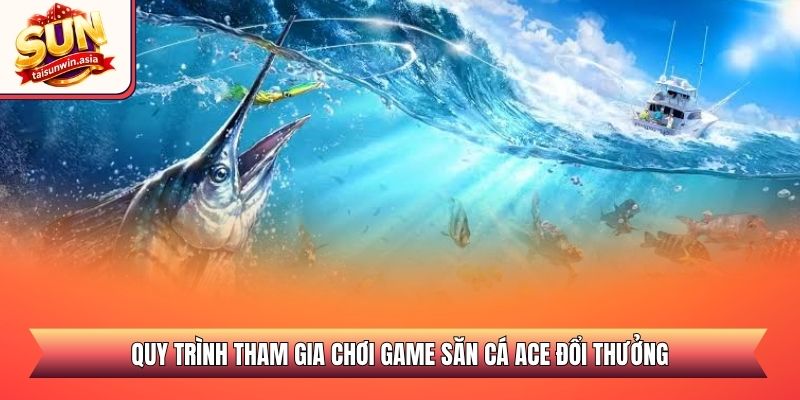 Quy trình tham gia chơi game săn cá ACE đổi thưởng