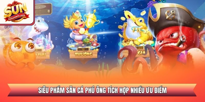 Siêu phẩm săn cá Phú Ông tích hợp nhiều ưu điểm