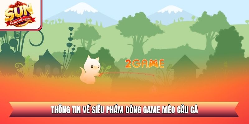 Mèo Câu Cá Sunwin - Tựa Game Thư Giãn Săn Thưởng Lớn 1 Thông tin về siêu phẩm dòng game mèo câu cá