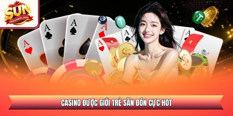 Casino được giới trẻ săn đón cực hot